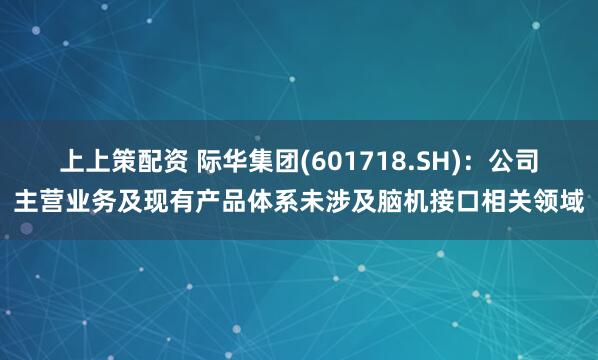 上上策配资 际华集团(601718.SH):公司主营业务及现有产品体系未涉及脑机接口相关领域