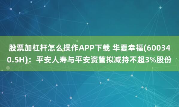 股票加杠杆怎么操作APP下载 华夏幸福(600340.SH)：平安人寿与平安资管拟减持不超3%股份