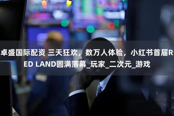卓盛国际配资 三天狂欢，数万人体验，小红书首届RED LAND圆满落幕_玩家_二次元_游戏