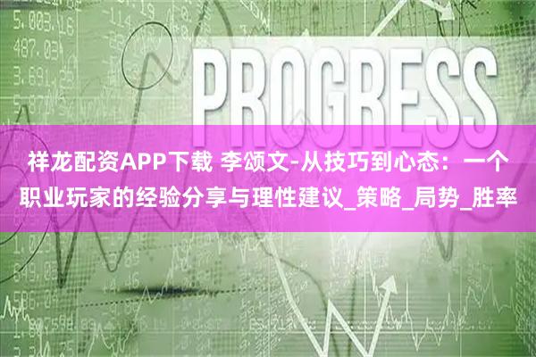 祥龙配资APP下载 李颂文-从技巧到心态:一个职业玩家的经验分享与理性建议_策略_局势_胜率