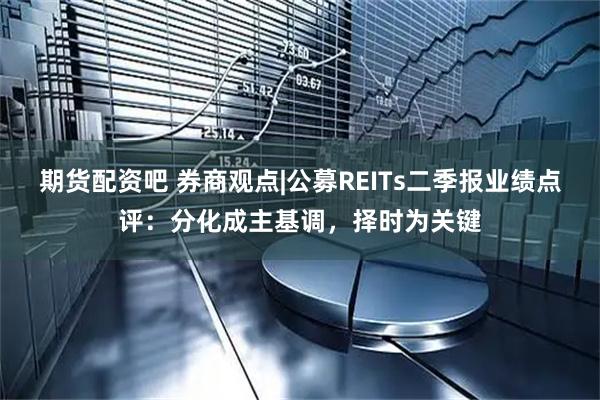 期货配资吧 券商观点|公募REITs二季报业绩点评:分化成主基调,择时为关键