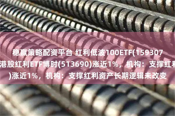 稳赢策略配资平台 红利低波100ETF(159307)规模、份额创新高，港股红利ETF博时(513690)涨近1%，机构：支撑红利资产长期逻辑未改变