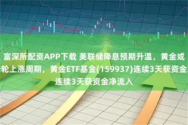 富深所配资APP下载 美联储降息预期升温，黄金或迎新一轮上涨周期，黄金ETF基金(159937)连续3天获资金净流入