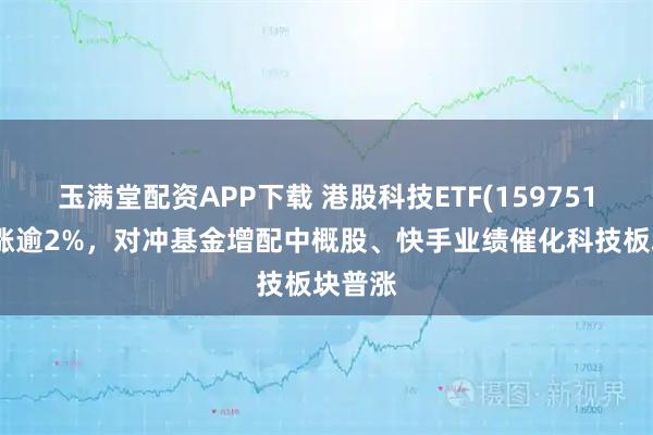 玉满堂配资APP下载 港股科技ETF(159751)放量涨逾2%，对冲基金增配中概股、快手业绩催化科技板块普涨