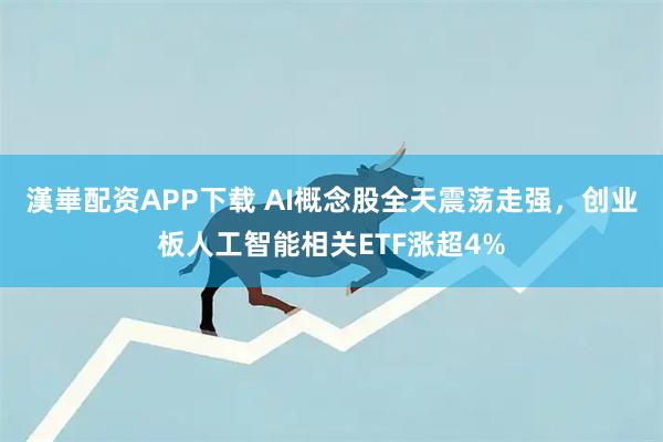 漢崋配资APP下载 AI概念股全天震荡走强，创业板人工智能相关ETF涨超4%