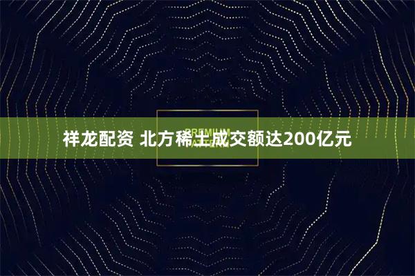 祥龙配资 北方稀土成交额达200亿元