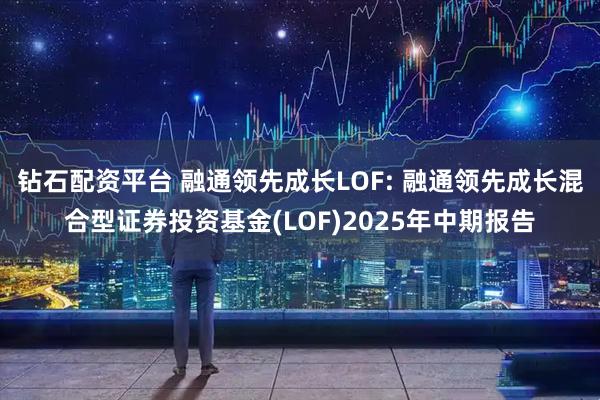 钻石配资平台 融通领先成长LOF: 融通领先成长混合型证券投资基金(LOF)2025年中期报告