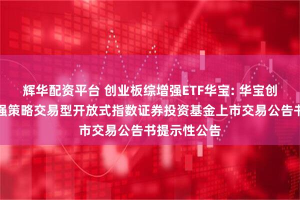 辉华配资平台 创业板综增强ETF华宝: 华宝创业板综合增强策略交易型开放式指数证券投资基金上市交易公告书提示性公告