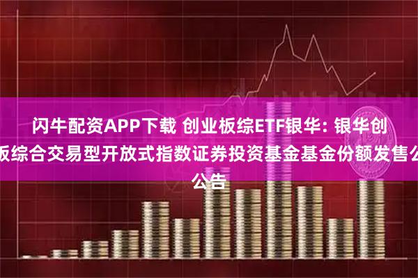 闪牛配资APP下载 创业板综ETF银华: 银华创业板综合交易型开放式指数证券投资基金基金份额发售公告