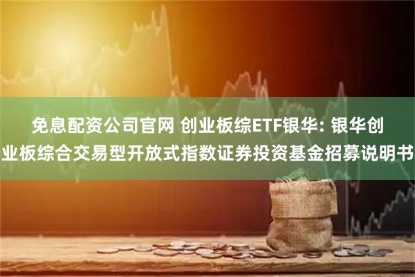 免息配资公司官网 创业板综ETF银华: 银华创业板综合交易型开放式指数证券投资基金招募说明书