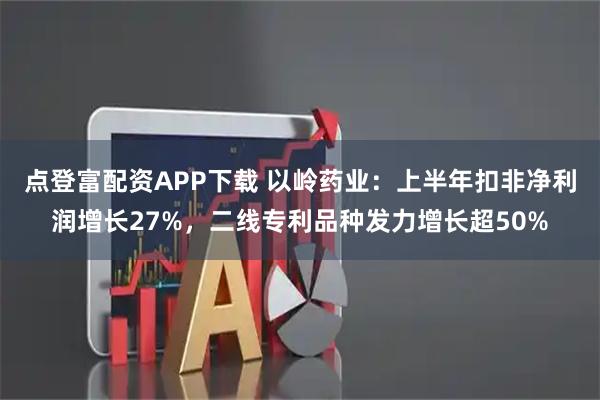 点登富配资APP下载 以岭药业：上半年扣非净利润增长27%，二线专利品种发力增长超50%