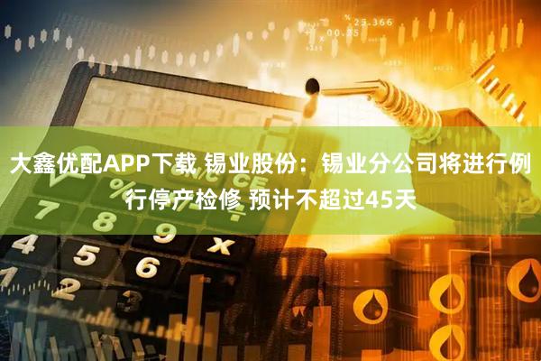 大鑫优配APP下载 锡业股份：锡业分公司将进行例行停产检修 预计不超过45天