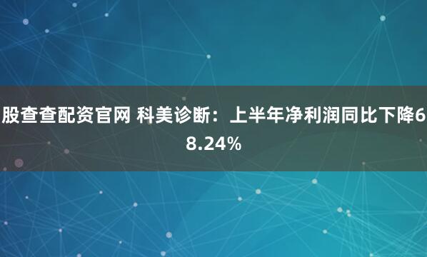 股查查配资官网 科美诊断：上半年净利润同比下降68.24%