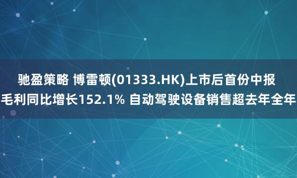 驰盈策略 博雷顿(01333.HK)上市后首份中报 毛利同比增长152.1% 自动驾驶设备销售超去年全年