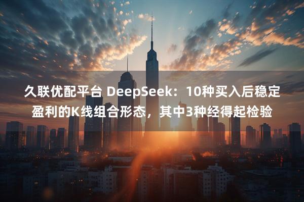 久联优配平台 DeepSeek：10种买入后稳定盈利的K线组合形态，其中3种经得起检验