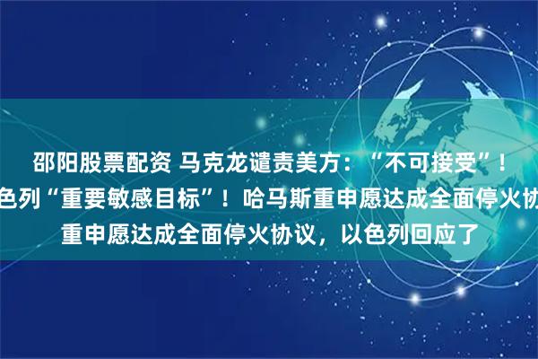 邵阳股票配资 马克龙谴责美方：“不可接受”！胡塞武装称命中以色列“重要敏感目标”！哈马斯重申愿达成全面停火协议，以色列回应了