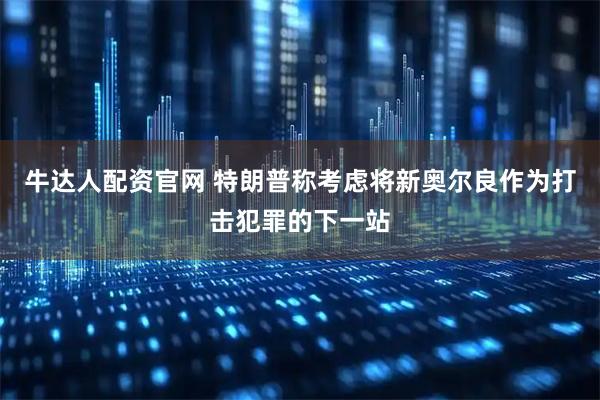 牛达人配资官网 特朗普称考虑将新奥尔良作为打击犯罪的下一站