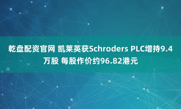 乾盘配资官网 凯莱英获Schroders PLC增持9.4万股 每股作价约96.82港元