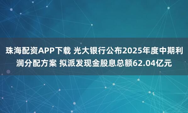 珠海配资APP下载 光大银行公布2025年度中期利润分配方案 拟派发现金股息总额62.04亿元
