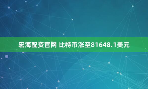 宏海配资官网 比特币涨至81648.1美元