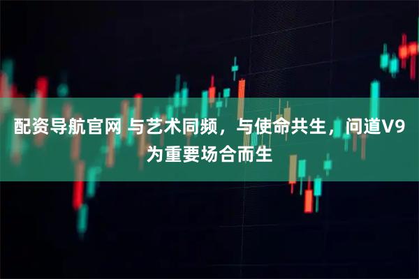 配资导航官网 与艺术同频，与使命共生，问道V9为重要场合而生