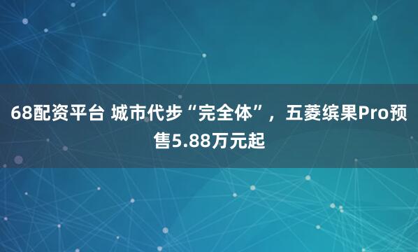 68配资平台 城市代步“完全体”，五菱缤果Pro预售5.88万元起