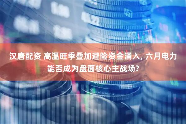 汉唐配资 高温旺季叠加避险资金涌入, 六月电力能否成为盘面核心主战场?