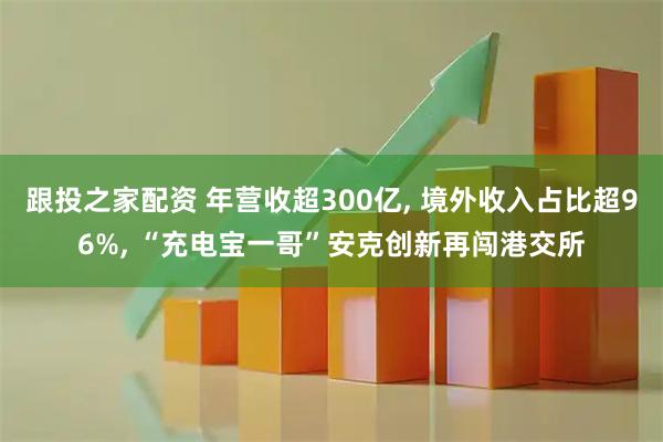 跟投之家配资 年营收超300亿, 境外收入占比超96%, “充电宝一哥”安克创新再闯港交所